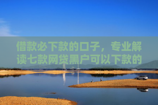 借款必下款的口子，专业解读七款网贷黑户可以下款的有吗