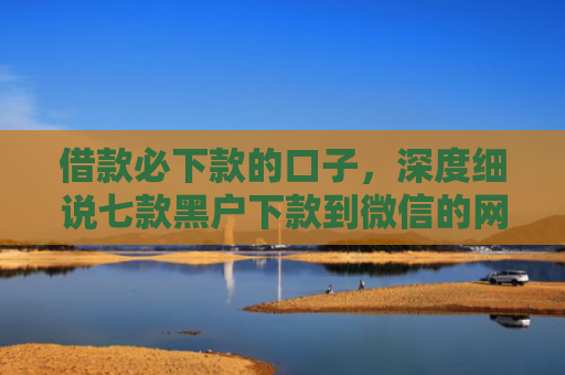 借款必下款的口子，深度细说七款黑户下款到微信的网贷