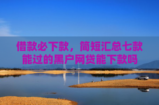 借款必下款，简短汇总七款能过的黑户网贷能下款吗