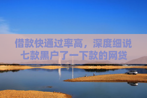借款快通过率高，深度细说七款黑户了一下款的网贷