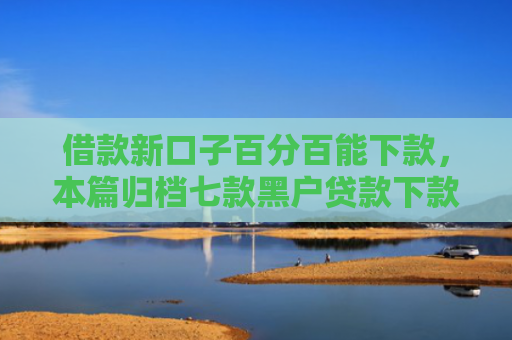 借款新口子百分百能下款，本篇归档七款黑户贷款下款的平台