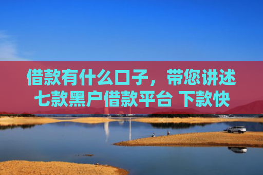 借款有什么口子，带您讲述七款黑户借款平台 下款快