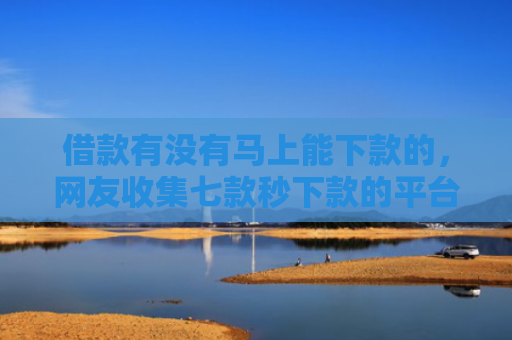 借款有没有马上能下款的，网友收集七款秒下款的平台黑户