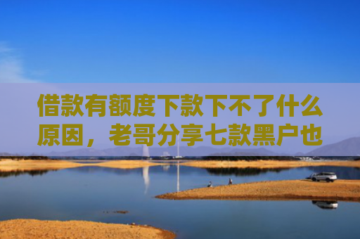 借款有额度下款下不了什么原因，老哥分享七款黑户也下款的平台