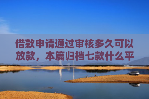 借款申请通过审核多久可以放款，本篇归档七款什么平台黑户容易下款