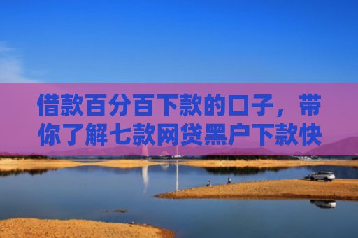 借款百分百下款的口子，带你了解七款网贷黑户下款快的口子