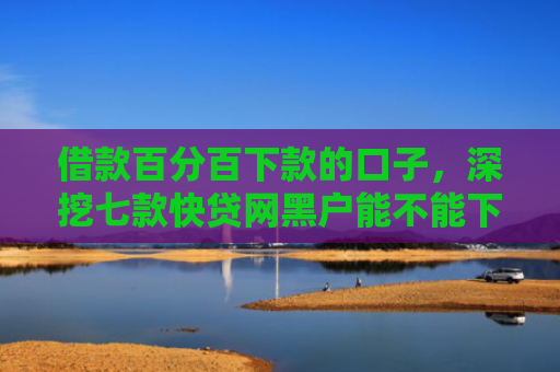 借款百分百下款的口子，深挖七款快贷网黑户能不能下款