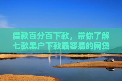 借款百分百下款，带你了解七款黑户下款最容易的网贷