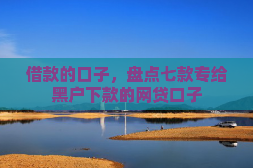 借款的口子，盘点七款专给黑户下款的网贷口子