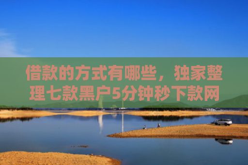 借款的方式有哪些，独家整理七款黑户5分钟秒下款网贷