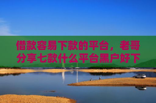 借款容易下款的平台，老哥分享七款什么平台黑户好下款