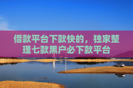 借款平台下款快的，独家整理七款黑户必下款平台