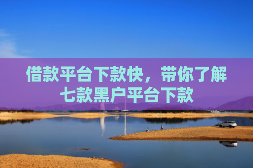 借款平台下款快，带你了解七款黑户平台下款