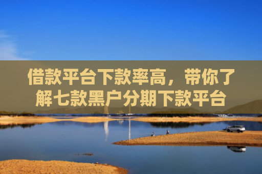 借款平台下款率高，带你了解七款黑户分期下款平台