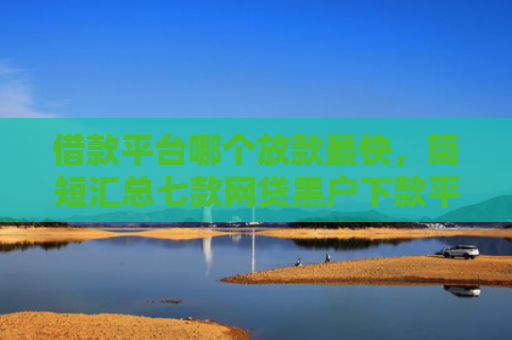 借款平台哪个放款最快，简短汇总七款网贷黑户下款平台有哪些