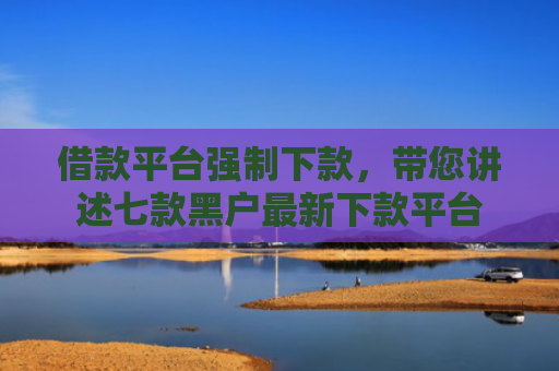 借款平台强制下款，带您讲述七款黑户最新下款平台