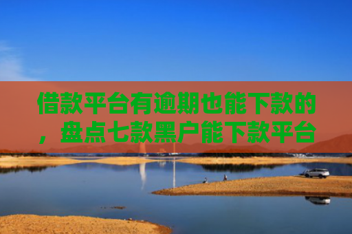 借款平台有逾期也能下款的，盘点七款黑户能下款平台