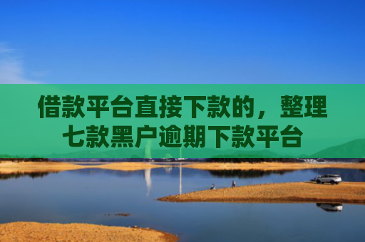 借款平台直接下款的，整理七款黑户逾期下款平台