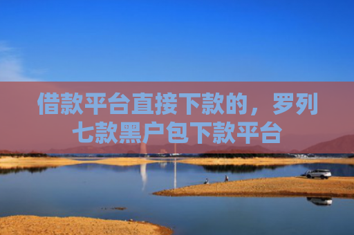 借款平台直接下款的，罗列七款黑户包下款平台