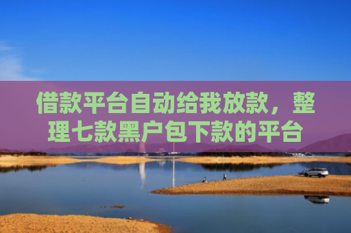 借款平台自动给我放款，整理七款黑户包下款的平台