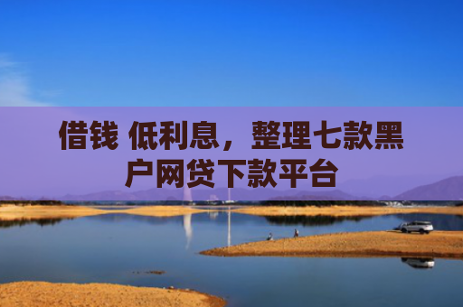 借钱 低利息，整理七款黑户网贷下款平台