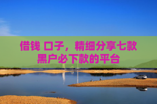 借钱 口子，精细分享七款黑户必下款的平台