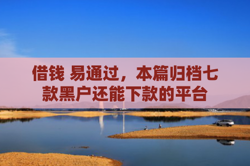 借钱 易通过，本篇归档七款黑户还能下款的平台