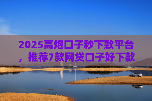 2025高炮口子秒下款平台，推荐7款网贷口子好下款链接