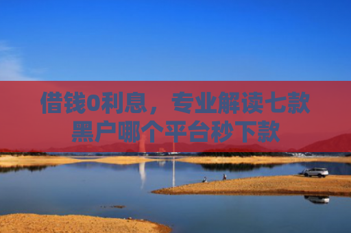 借钱0利息，专业解读七款黑户哪个平台秒下款