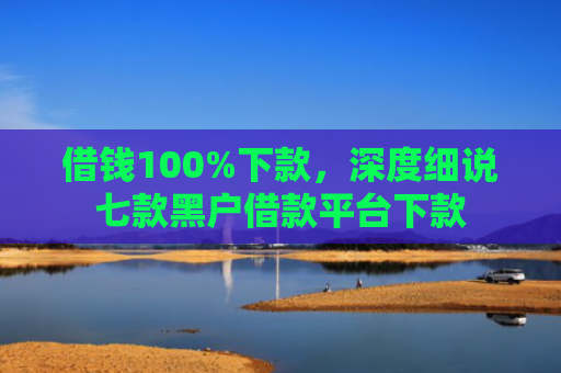 借钱100%下款，深度细说七款黑户借款平台下款