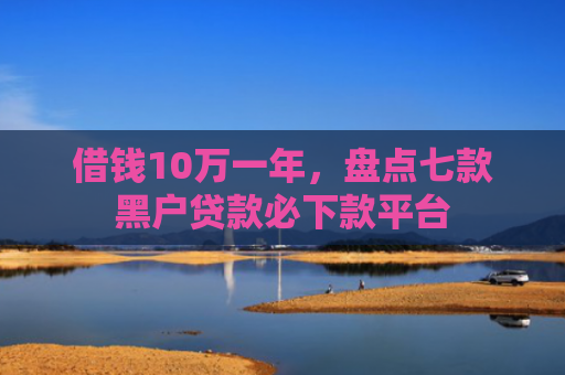 借钱10万一年，盘点七款黑户贷款必下款平台