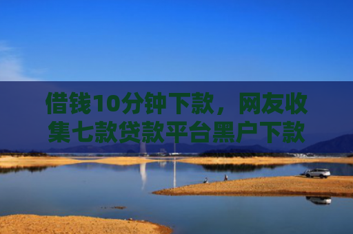 借钱10分钟下款，网友收集七款贷款平台黑户下款