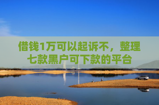 借钱1万可以起诉不，整理七款黑户可下款的平台