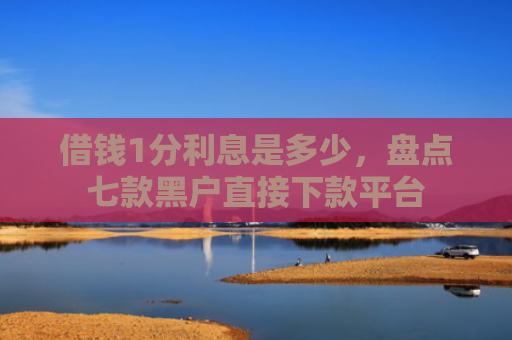 借钱1分利息是多少，盘点七款黑户直接下款平台