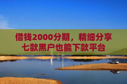 借钱2000分期，精细分享七款黑户也能下款平台