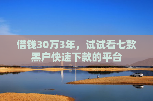 借钱30万3年，试试看七款黑户快速下款的平台