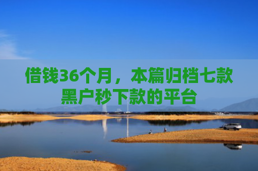 借钱36个月，本篇归档七款黑户秒下款的平台