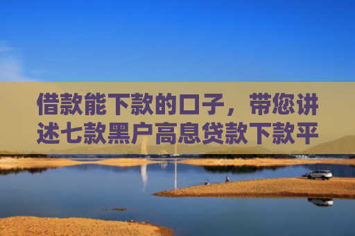借款能下款的口子，带您讲述七款黑户高息贷款下款平台