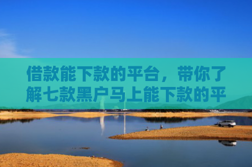 借款能下款的平台，带你了解七款黑户马上能下款的平台