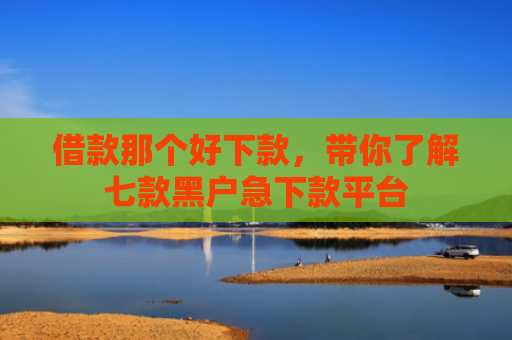 借款那个好下款，带你了解七款黑户急下款平台