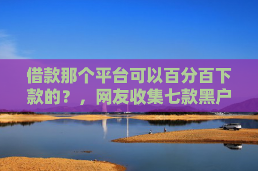 借款那个平台可以百分百下款的？，网友收集七款黑户下款平台2025