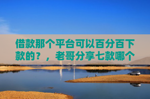 借款那个平台可以百分百下款的？，老哥分享七款哪个平台下款黑户