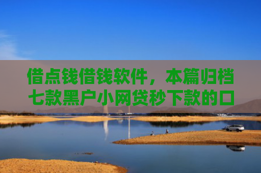 借点钱借钱软件，本篇归档七款黑户小网贷秒下款的口子
