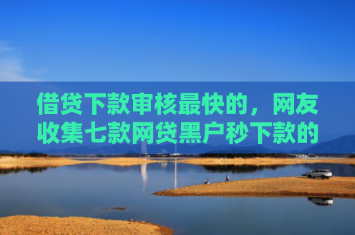 借贷下款审核最快的，网友收集七款网贷黑户秒下款的口子6