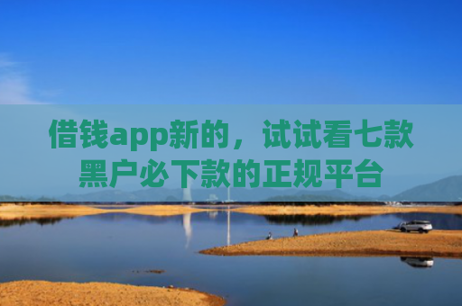 借钱app新的，试试看七款黑户必下款的正规平台
