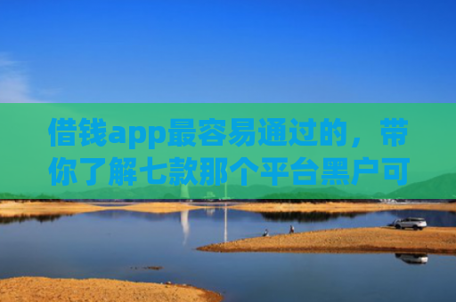 借钱app最容易通过的，带你了解七款那个平台黑户可以下款