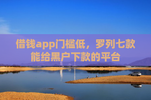 借钱app门槛低，罗列七款能给黑户下款的平台