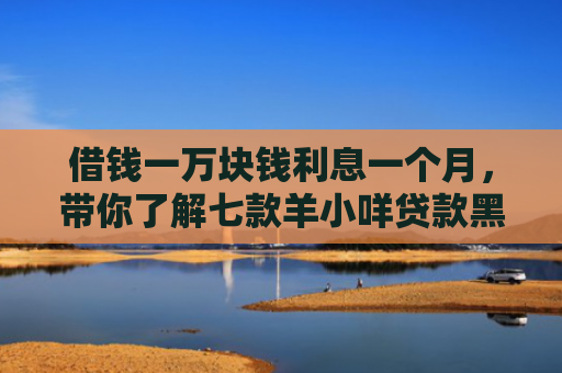 借钱一万块钱利息一个月，带你了解七款羊小咩贷款黑户能下款吗