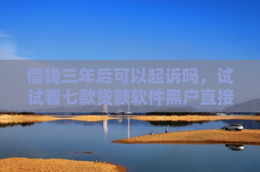 借钱三年后可以起诉吗，试试看七款贷款软件黑户直接下款