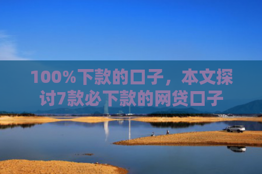100%下款的口子，本文探讨7款必下款的网贷口子